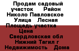 Продам садовый участок   › Район ­ Николо-Павловское  › Улица ­ Лесная › Площадь участка ­ 10 › Цена ­ 150 000 - Свердловская обл., Нижний Тагил г. Недвижимость » Дома, коттеджи, дачи продажа   . Свердловская обл.,Нижний Тагил г.